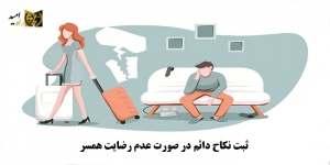 ثبت نکاح دائم در صورت عدم رضایت همسر